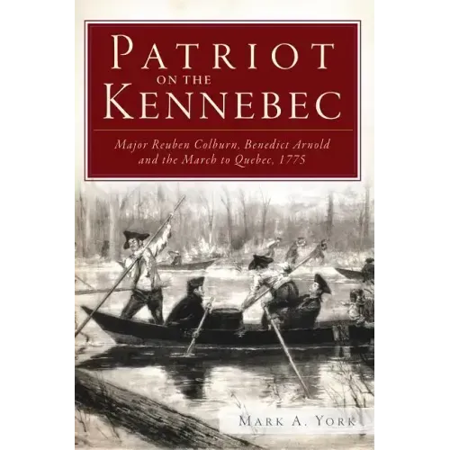 Patriot on the Kennebec:: Major Reuben Colburn, Benedict Arnold and the March to Quebec, 1775