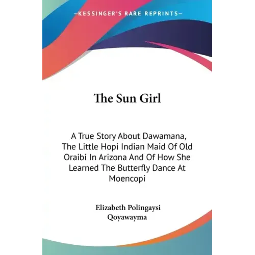 The Sun Girl: A True Story About Dawamana, The Little Hopi Indian Maid Of Old Oraibi In Arizona And Of How She Learned The Butterfly Dance At Moencopi