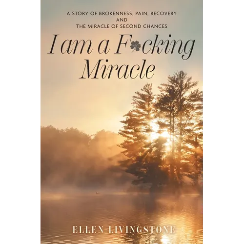 I am a F*cking Miracle: A Story of Brokenness, Pain, Recovery and the Miracle of Second Chances