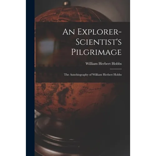 An Explorer-scientist's Pilgrimage: the Autobiography of William Herbert Hobbs
