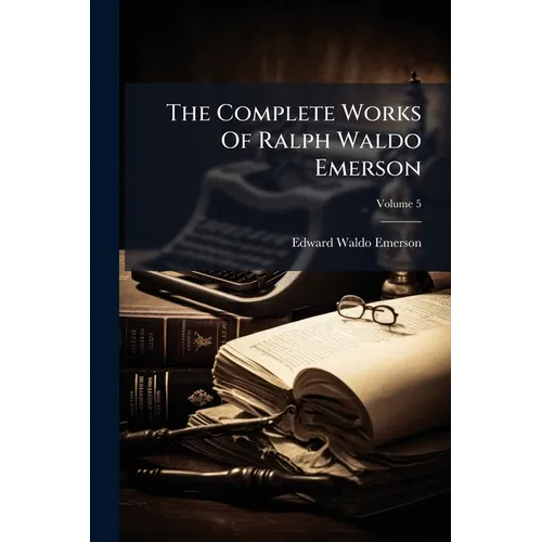 The Complete Works Of Ralph Waldo Emerson: With A Biographical Introduction And Notes By Edward Waldo Emerson, And A General Index; Volume 5