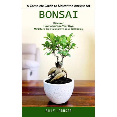 Bonsai: A Complete Guide to Master the Ancient Art (Discover How to Nurture Your Own Miniature Tree to Improve Your Well-being)
