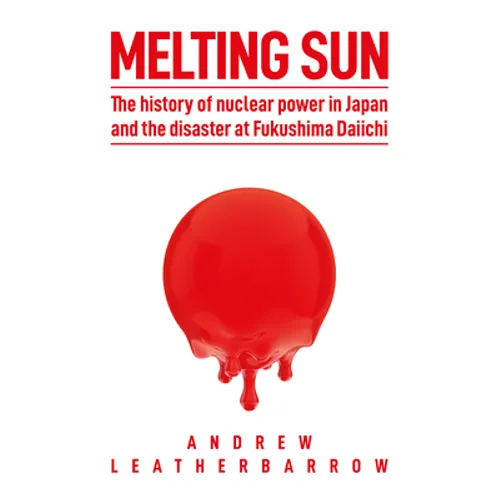 Melting Sun: The History of Nuclear Power in Japan and the Disaster at Fukushima Daiichi