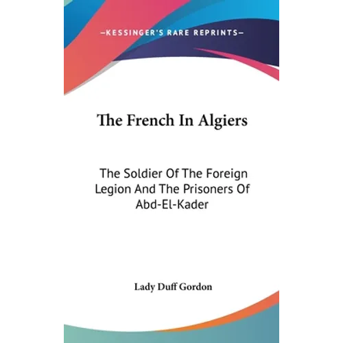 The French In Algiers: The Soldier Of The Foreign Legion And The Prisoners Of Abd-El-Kader