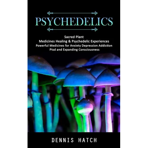 Psychedelics: Sacred Plant Medicines Healing & Psychedelic Experiences (Powerful Medicines for Anxiety Depression Addiction Ptsd and Expanding Conscio