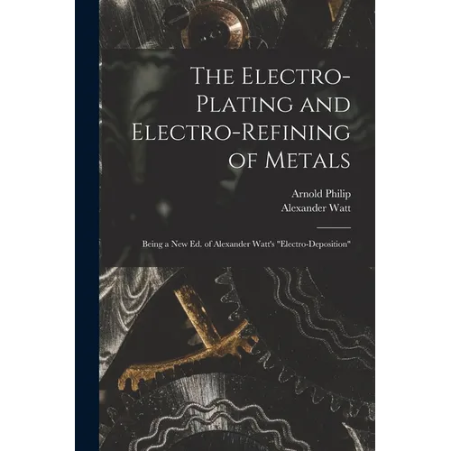 The Electro-Plating and Electro-Refining of Metals: Being a New Ed. of Alexander Watt's "Electro-Deposition"