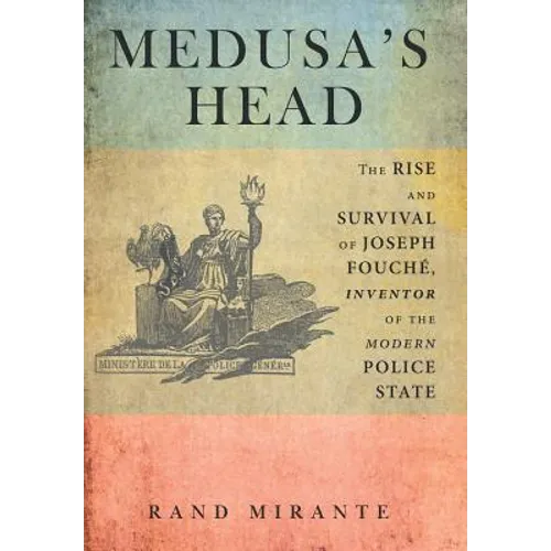Medusa's Head: The Rise and Survival of Joseph Fouché, Inventor of the Modern Police State