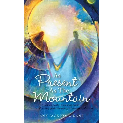 As Present as the Mountain: A Sudden Death. a Grieving Mother. and a Son's Loving Guide Through Grief from the Other Side.