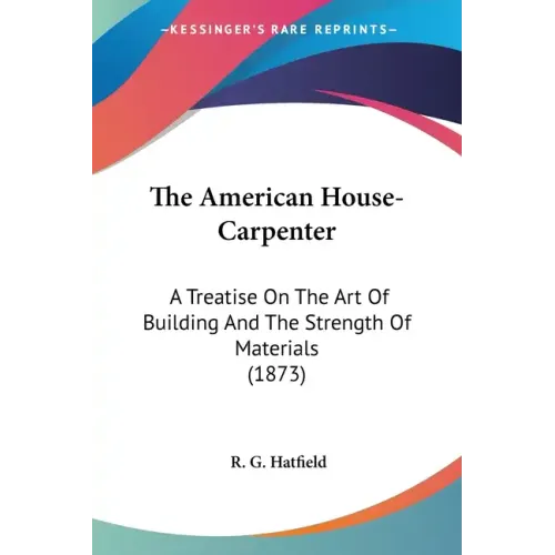 The American House-Carpenter: A Treatise On The Art Of Building And The Strength Of Materials (1873)
