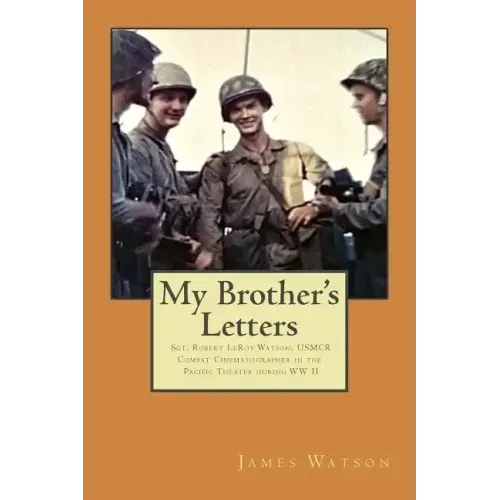 My Brother's Letters: Sgt. Robert Leroy Watson, Usmcr, Combat Cinematographer WW II