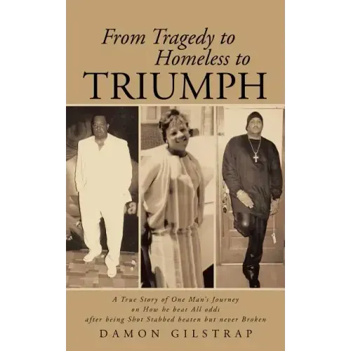 From Tragedy to Homeless to Triumph: A True Story of One Man's Journey on How He Beat All Odds After Being Shot Stabbed Beaten But Never Broken