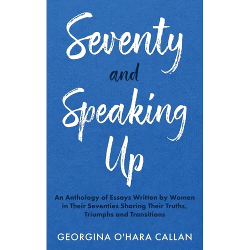 Seventy and Speaking Up: An Anthology of Essays Written by Women in their Seventies Sharing their Truths, Triumphs and Transitions
