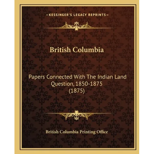 British Columbia: Papers Connected With The Indian Land Question, 1850-1875 (1875)