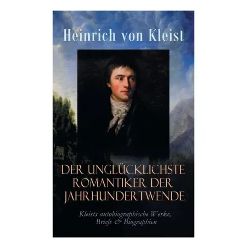 Der unglücklichste Romantiker der Jahrhundertwende - Kleists autobiographische Werke, Briefe & Biographien: Mit Abschiedsbriefen & biografischen Aufze