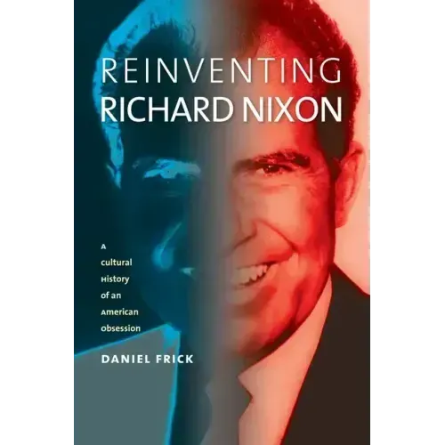 Reinventing Richard Nixon: A Cultural History of an American Obsession