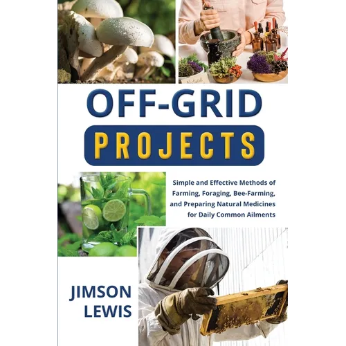 Off-Grid Projects: Simple and Effective Methods of Farming, Foraging, Bee-Farming, and Preparing Natural Medicines for Daily Common Ailments