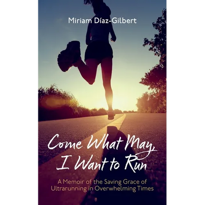 Come What May, I Want to Run: A Memoir of the Saving Grace of Ultrarunning in Overwhelming Times