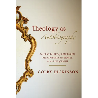 Theology as Autobiography: The Centrality of Confession, Relationship, and Prayer to the Life of Faith