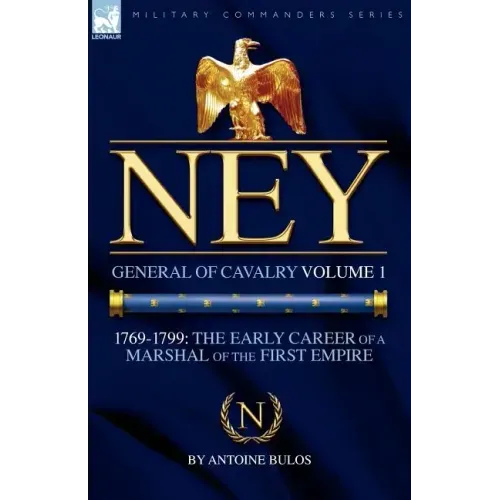 Ney: General of Cavalry Volume 1-1769-1799: the Early Career of a Marshal of the First Empire