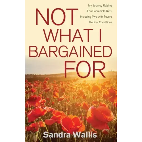 Not What I Bargained For: My Journey Raising Four Incredible Kids, Including Two with Severe Medical Conditions