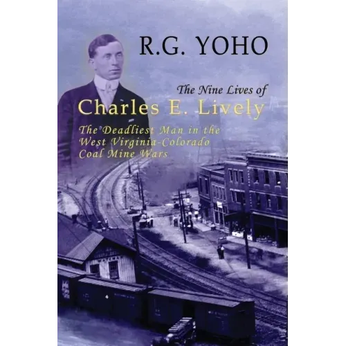 The Nine Lives of Charles E. Lively: The Deadliest Man in the West Virginia-Colorado Coal Mine Wars