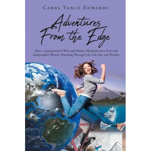 Adventures From the Edge: How a Quintessential Wife and Mother Morphed into a Free and Independent Warrior Marching Through Life with Awe and Wonder