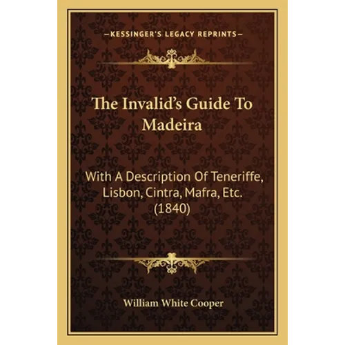 The Invalid's Guide To Madeira: With A Description Of Teneriffe, Lisbon, Cintra, Mafra, Etc. (1840)