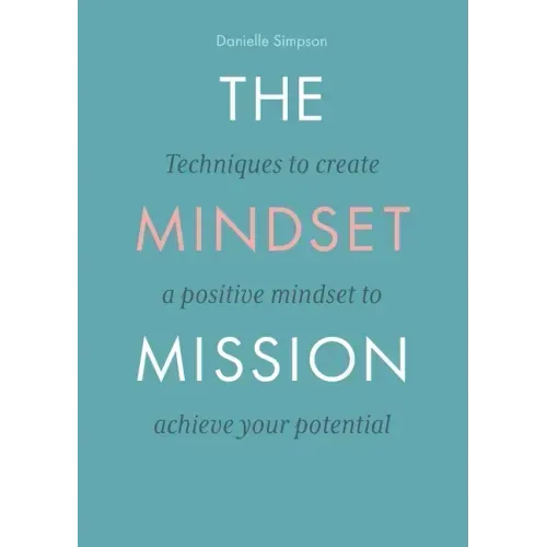 The Mindset Mission: Techniques To Create A Positive Mindset To Achieve Your Potential