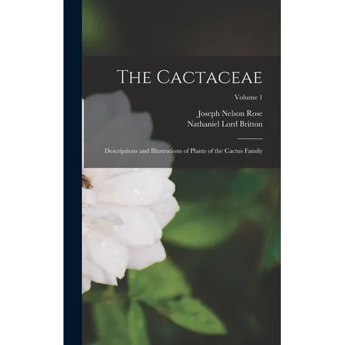 The Cactaceae: Descriptions and Illustrations of Plants of the Cactus Family; Volume 1