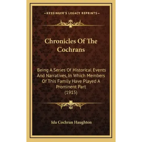 Chronicles Of The Cochrans: Being A Series Of Historical Events And Narratives, In Which Members Of This Family Have Played A Prominent Part (1915