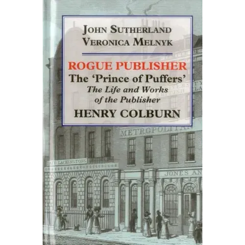 Rogue Publisher: The 'Prince of Puffers': The Life and Works of the Publisher Henry Colburn