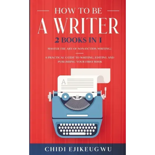 How to Be a Writer: 2 Books in 1 Master the Art of Non-Fiction Writing: A Practical Guide to Writing, Editing and Publishing Your First Bo