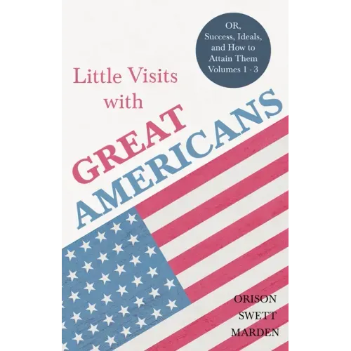 Little Visits with Great Americans - OR, Success, Ideals, and How to Attain Them - Volumes 1 - 3