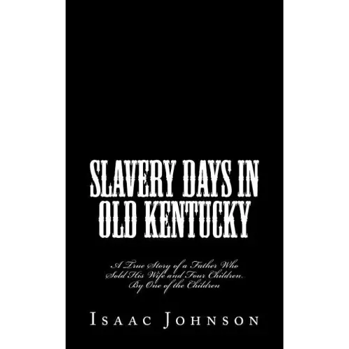 Slavery Days in Old Kentucky: A True Story of a Father Who Sold His Wife and Four Children. By One of the Children