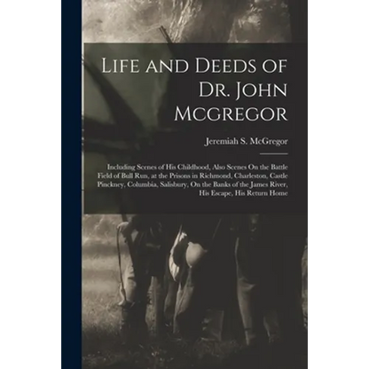Life and Deeds of Dr. John Mcgregor: Including Scenes of His Childhood, Also Scenes On the Battle Field of Bull Run, at the Prisons in Richmond, Charl - Paperback
