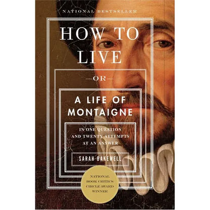 How to Live: Or a Life of Montaigne in One Question and Twenty Attempts at an Answer