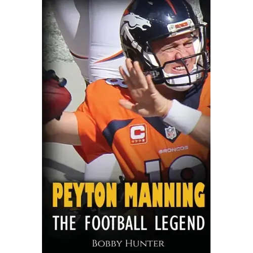 Peyton Manning: The Football Legend. The Incredible True Story of One of Football's Greatest Players.
