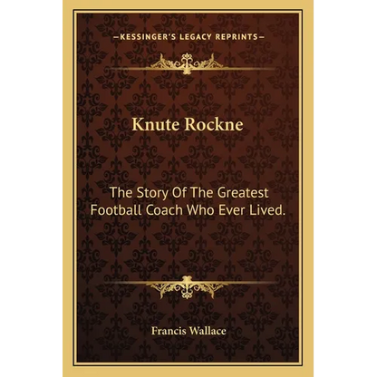 Knute Rockne: The Story Of The Greatest Football Coach Who Ever Lived.