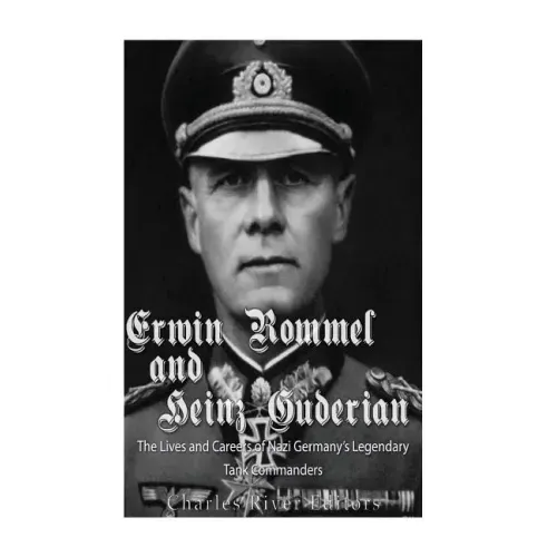 Erwin Rommel and Heinz Guderian: The Lives and Careers of Nazi Germany's Legendary Tank Commanders