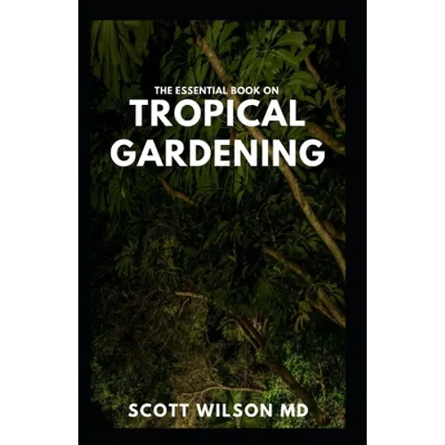 The Essential Book on Tropical Gardening: The Complete Guide On How to Plant And Maintain a Tropical Garden