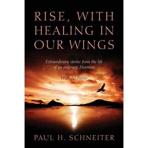 Rise, with Healing in Our Wings: Extraordinary Stories from the Life of an Ordinary Mormon with 20 Poems