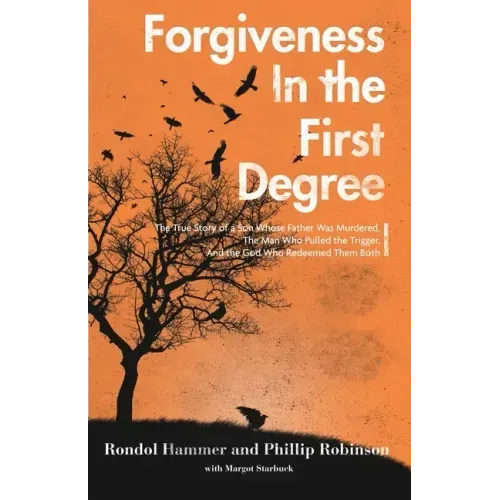 Forgiveness in the First Degree: The True Story of a Son Whose Father Was Murdered, The Man Who Pulled the Trigger, And the God Who Redeemed Them Both