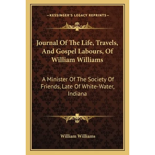 Journal Of The Life, Travels, And Gospel Labours, Of William Williams: A Minister Of The Society Of Friends, Late Of White-Water, Indiana