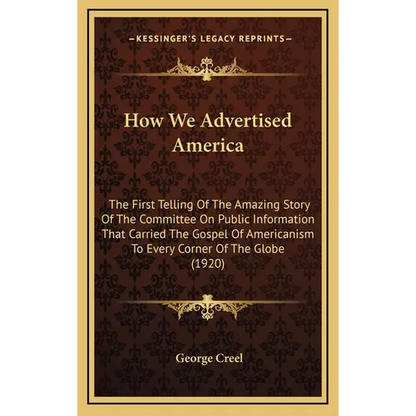 How We Advertised America: The First Telling Of The Amazing Story Of The Committee On Public Information That Carried The Gospel Of Americanism T