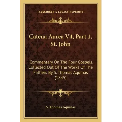 Catena Aurea V4, Part 1, St. John: Commentary On The Four Gospels, Collected Out Of The Works Of The Fathers By S. Thomas Aquinas (1845)