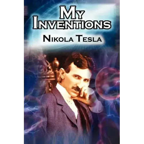My Inventions: The Autobiography of Inventor Nikola Tesla from the Pages of Electrical Experimenter
