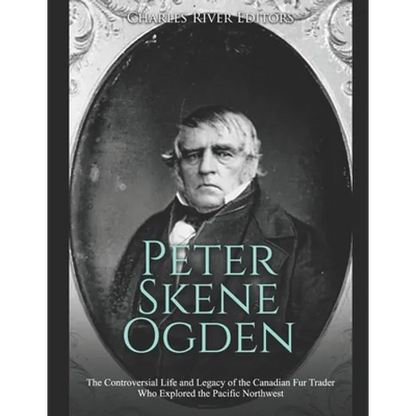 Peter Skene Ogden: The Controversial Life and Legacy of the Canadian Fur Trader Who Explored the Pacific Northwest