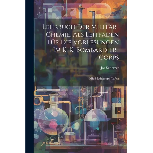 Lehrbuch Der Militär-chemie, Als Leitfaden Für Die Vorlesungen Im K. K. Bombardier-corps: Mit 5 Lithograph Tafeln