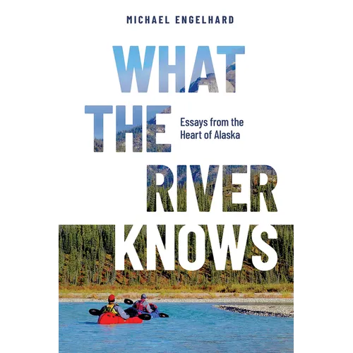 What the River Knows: Essays from the Heart of Alaska