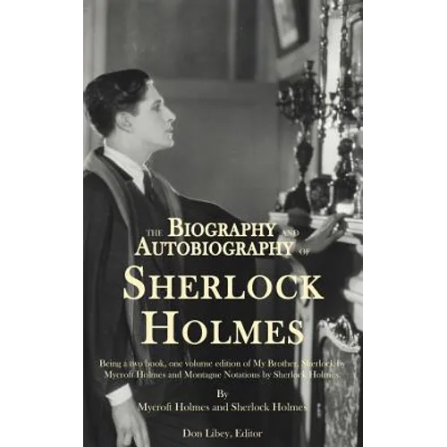 The Biography and Autobiography of Sherlock Holmes: Being a one volume, two book edition of My Brother, Sherlock and Montague Notations